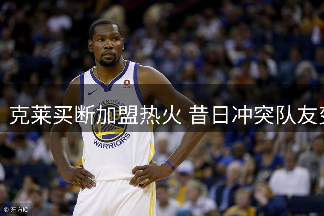 克莱买断加盟热火 昔日冲突队友变同僚引热议