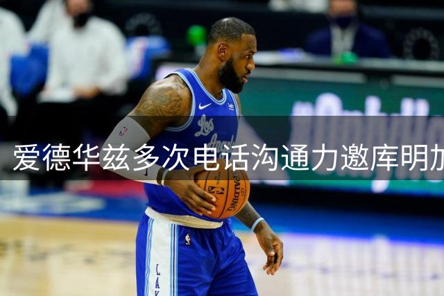 爱德华兹多次电话沟通力邀库明加加盟森林狼