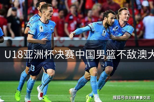 U18亚洲杯决赛中国男篮不敌澳大利亚 篮板数据差距明显